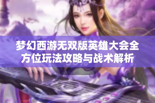 梦幻西游无双版英雄大会全方位玩法攻略与战术解析