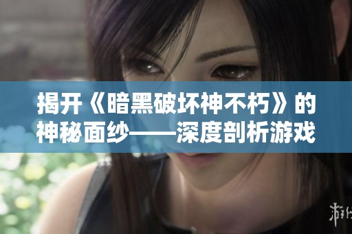 揭开《暗黑破坏神不朽》的神秘面纱——深度剖析游戏魅力与独特特色