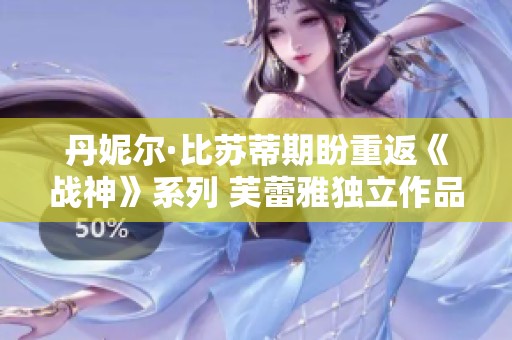 丹妮尔·比苏蒂期盼重返《战神》系列 芙蕾雅独立作品有新进展吗