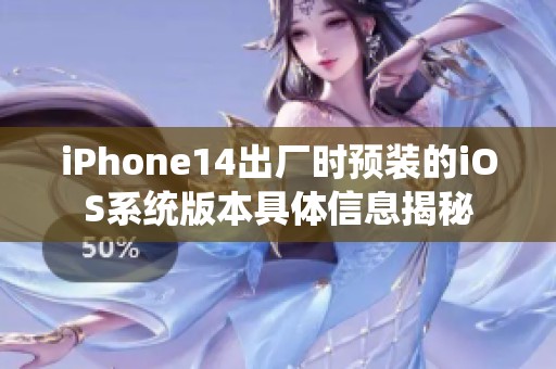 iPhone14出厂时预装的iOS系统版本具体信息揭秘