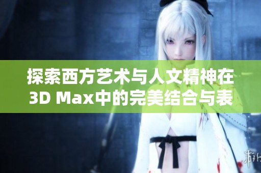 探索西方艺术与人文精神在3D Max中的完美结合与表现