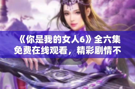 《你是我的女人6》全六集免费在线观看，精彩剧情不容错过！