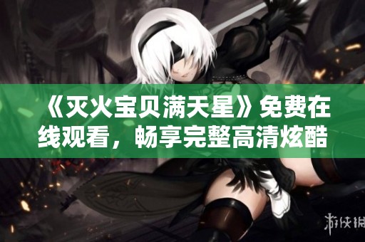 《灭火宝贝满天星》免费在线观看，畅享完整高清炫酷体验