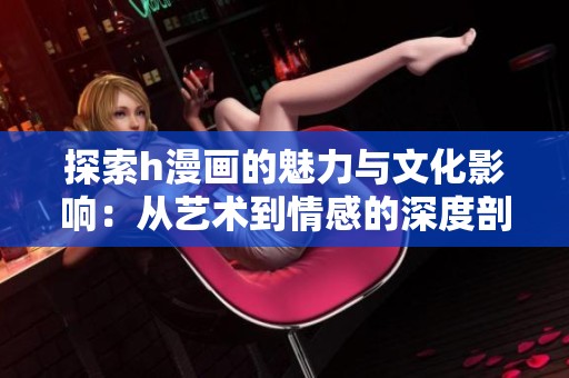 探索h漫画的魅力与文化影响：从艺术到情感的深度剖析