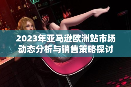 2023年亚马逊欧洲站市场动态分析与销售策略探讨