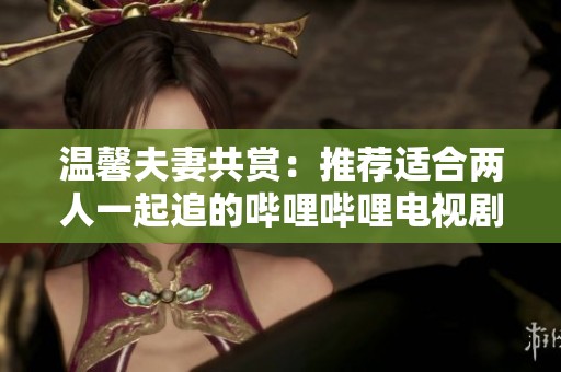 温馨夫妻共赏：推荐适合两人一起追的哔哩哔哩电视剧