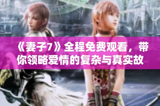 《妻子7》全程免费观看，带你领略爱情的复杂与真实故事