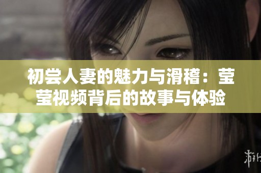 初尝人妻的魅力与滑稽：莹莹视频背后的故事与体验