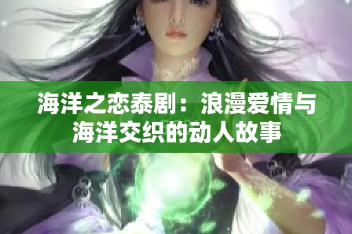 海洋之恋泰剧：浪漫爱情与海洋交织的动人故事