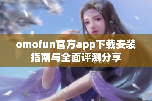 omofun官方app下载安装指南与全面评测分享
