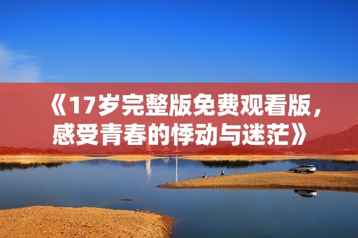 《17岁完整版免费观看版，感受青春的悸动与迷茫》