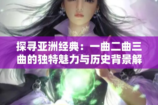 探寻亚洲经典：一曲二曲三曲的独特魅力与历史背景解读