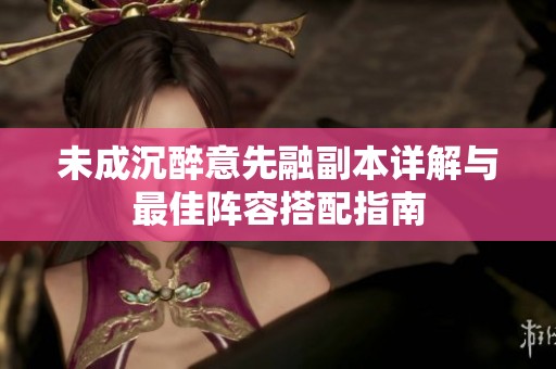 未成沉醉意先融副本详解与最佳阵容搭配指南