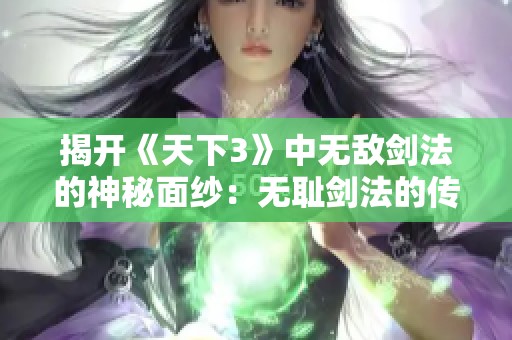 揭开《天下3》中无敌剑法的神秘面纱：无耻剑法的传奇之旅
