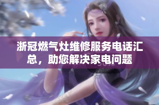 浙冠燃气灶维修服务电话汇总，助您解决家电问题