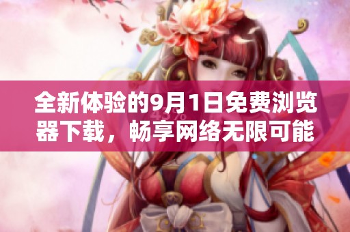 全新体验的9月1日免费浏览器下载，畅享网络无限可能