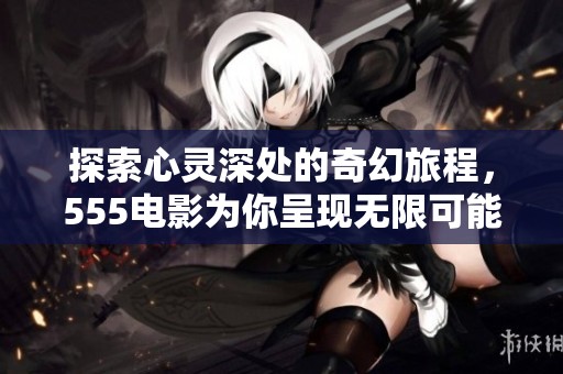 探索心灵深处的奇幻旅程，555电影为你呈现无限可能