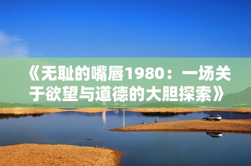 《无耻的嘴唇1980：一场关于欲望与道德的大胆探索》