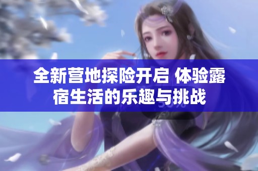 全新营地探险开启 体验露宿生活的乐趣与挑战