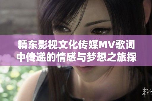 精东影视文化传媒MV歌词中传递的情感与梦想之旅探讨
