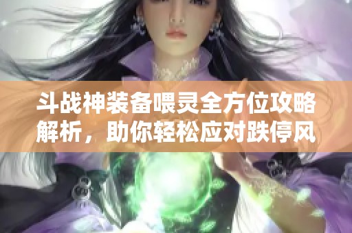 斗战神装备喂灵全方位攻略解析，助你轻松应对跌停风险