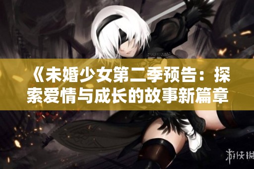 《未婚少女第二季预告：探索爱情与成长的故事新篇章》