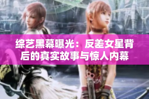 综艺黑幕曝光：反差女星背后的真实故事与惊人内幕