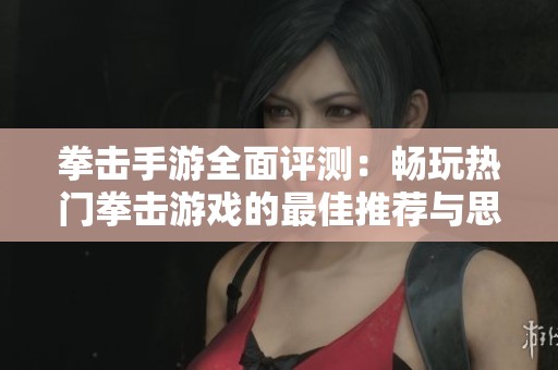 拳击手游全面评测：畅玩热门拳击游戏的最佳推荐与思考