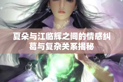 夏朵与江临辉之间的情感纠葛与复杂关系揭秘