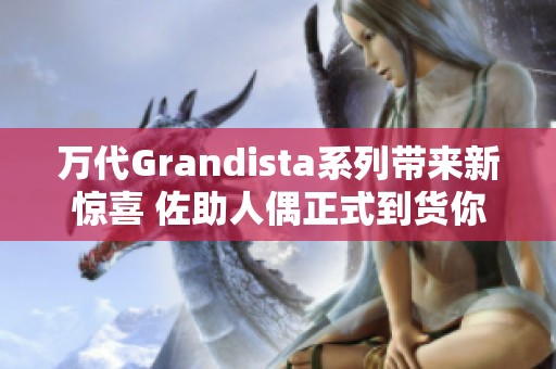 万代Grandista系列带来新惊喜 佐助人偶正式到货你准备好了吗
