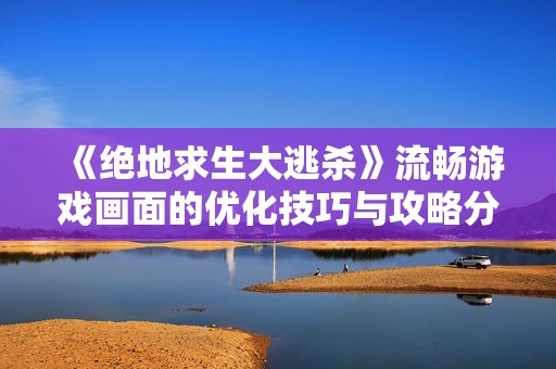 《绝地求生大逃杀》流畅游戏画面的优化技巧与攻略分享