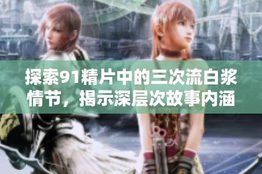 探索91精片中的三次流白浆情节，揭示深层次故事内涵