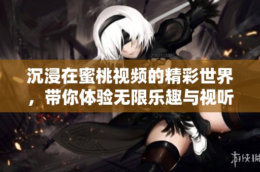 沉浸在蜜桃视频的精彩世界，带你体验无限乐趣与视听享受
