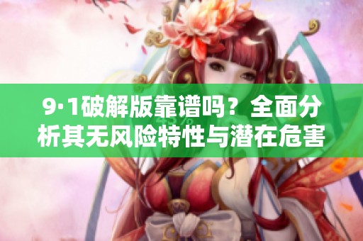 9·1破解版靠谱吗？全面分析其无风险特性与潜在危害