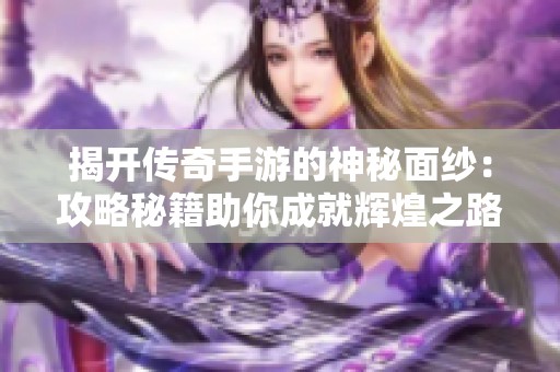 揭开传奇手游的神秘面纱：攻略秘籍助你成就辉煌之路
