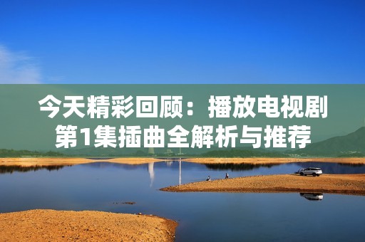 今天精彩回顾：播放电视剧第1集插曲全解析与推荐