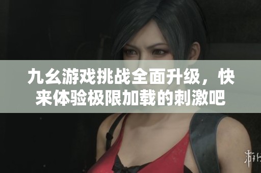 九幺游戏挑战全面升级，快来体验极限加载的刺激吧