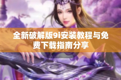 全新破解版9i安装教程与免费下载指南分享