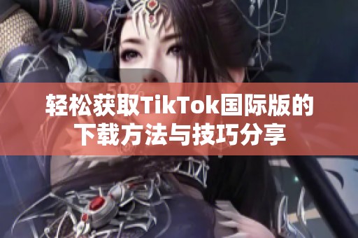 轻松获取TikTok国际版的下载方法与技巧分享