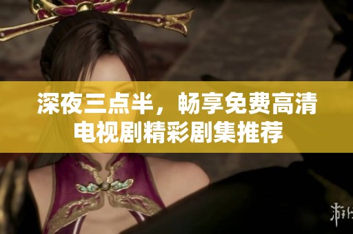 深夜三点半，畅享免费高清电视剧精彩剧集推荐