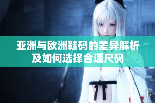 亚洲与欧洲鞋码的差异解析及如何选择合适尺码