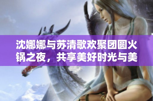 沈娜娜与苏清歌欢聚团圆火锅之夜，共享美好时光与美味盛宴