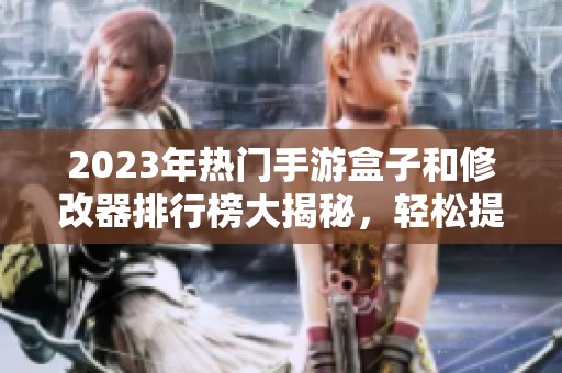 2023年热门手游盒子和修改器排行榜大揭秘，轻松提升游戏体验