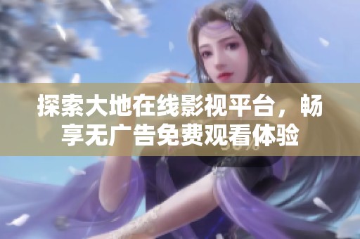 探索大地在线影视平台，畅享无广告免费观看体验