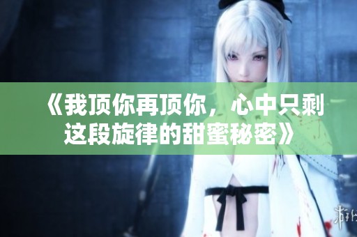 《我顶你再顶你，心中只剩这段旋律的甜蜜秘密》