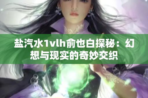 盐汽水1vlh俞也白探秘：幻想与现实的奇妙交织