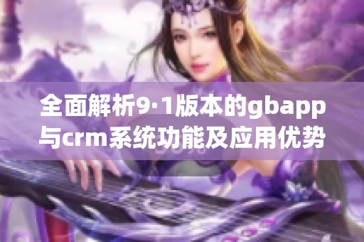 全面解析9·1版本的gbapp与crm系统功能及应用优势