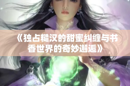 《独占糙汉的甜蜜纠缠与书香世界的奇妙邂逅》