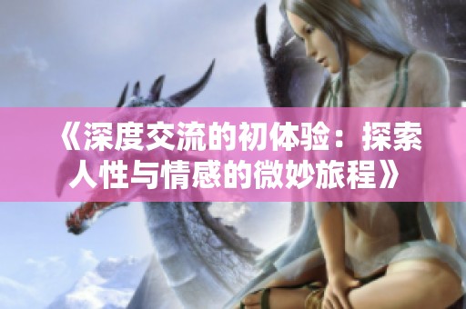 《深度交流的初体验：探索人性与情感的微妙旅程》