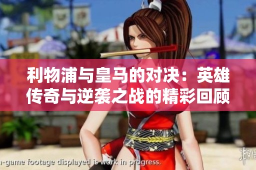利物浦与皇马的对决：英雄传奇与逆袭之战的精彩回顾